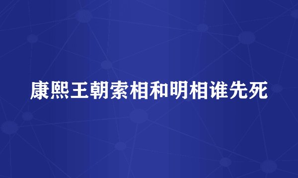 康熙王朝索相和明相谁先死