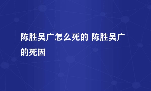 陈胜吴广怎么死的 陈胜吴广的死因
