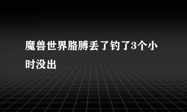 魔兽世界胳膊丢了钓了3个小时没出