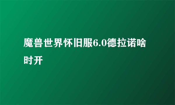 魔兽世界怀旧服6.0德拉诺啥时开