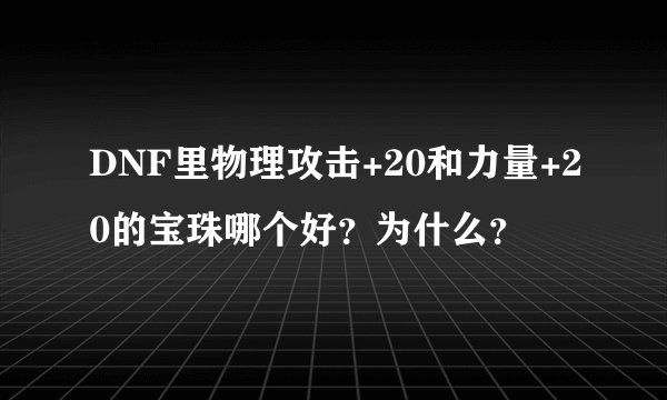 DNF里物理攻击+20和力量+20的宝珠哪个好？为什么？