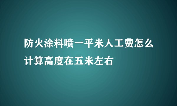 防火涂料喷一平米人工费怎么计算高度在五米左右