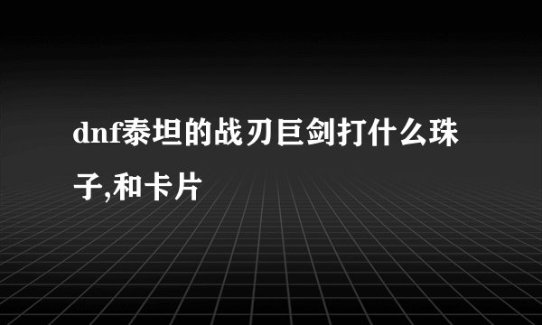 dnf泰坦的战刃巨剑打什么珠子,和卡片