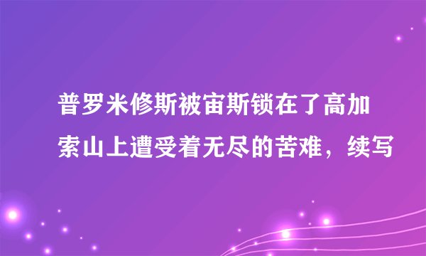 普罗米修斯被宙斯锁在了高加索山上遭受着无尽的苦难，续写