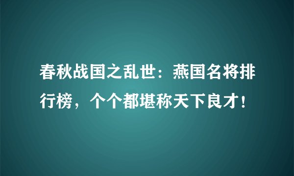 春秋战国之乱世：燕国名将排行榜，个个都堪称天下良才！