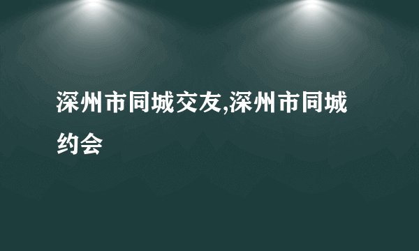 深州市同城交友,深州市同城约会