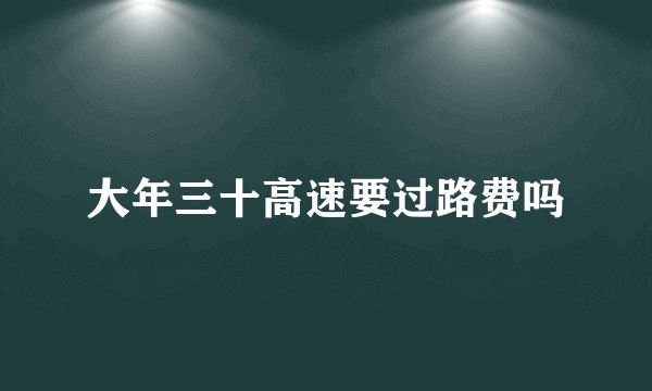 大年三十高速要过路费吗