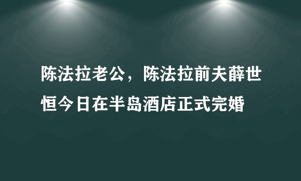 陈法拉老公，陈法拉前夫薛世恒今日在半岛酒店正式完婚
