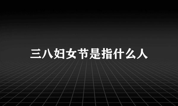 三八妇女节是指什么人