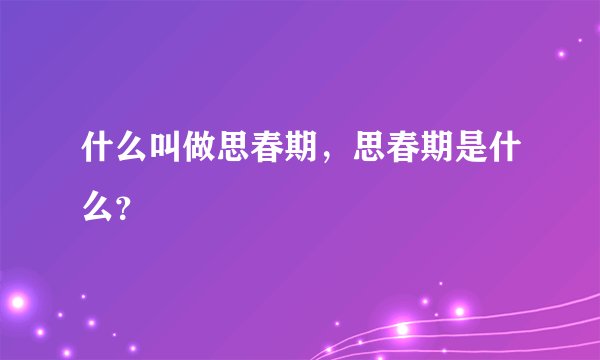 什么叫做思春期，思春期是什么？
