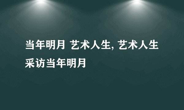 当年明月 艺术人生, 艺术人生采访当年明月