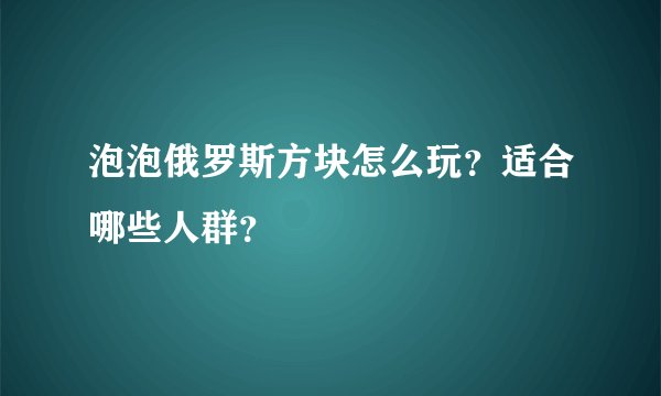 泡泡俄罗斯方块怎么玩？适合哪些人群？