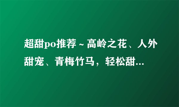 超甜po推荐～高岭之花、人外甜宠、青梅竹马，轻松甜文超绝！