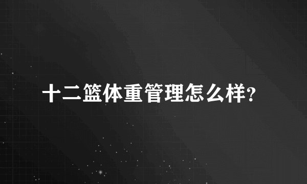 十二篮体重管理怎么样？