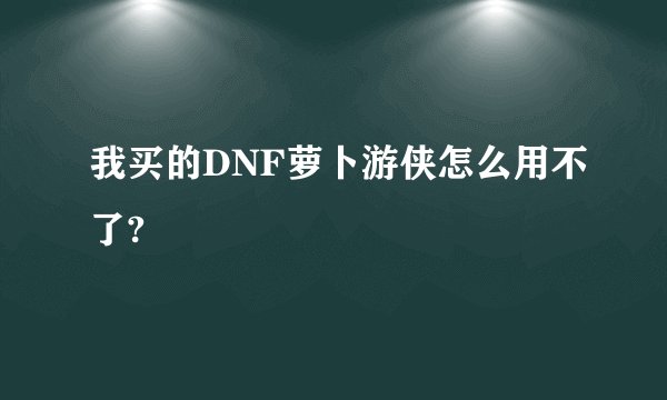 我买的DNF萝卜游侠怎么用不了?