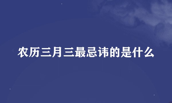 农历三月三最忌讳的是什么