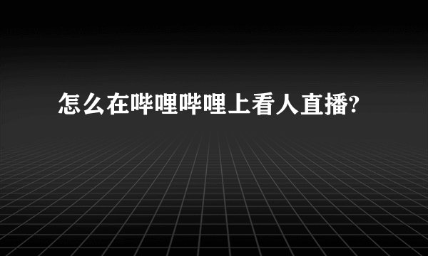 怎么在哔哩哔哩上看人直播?