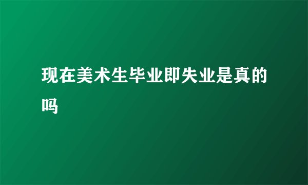 现在美术生毕业即失业是真的吗