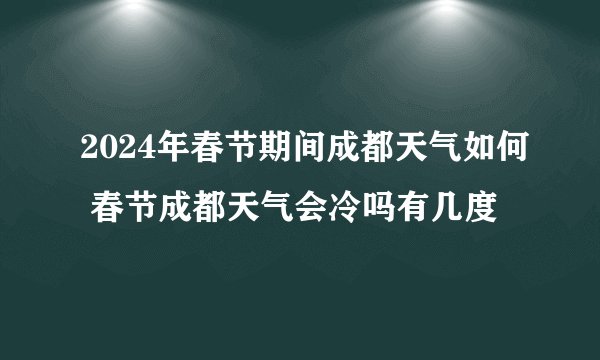 2024年春节期间成都天气如何 春节成都天气会冷吗有几度