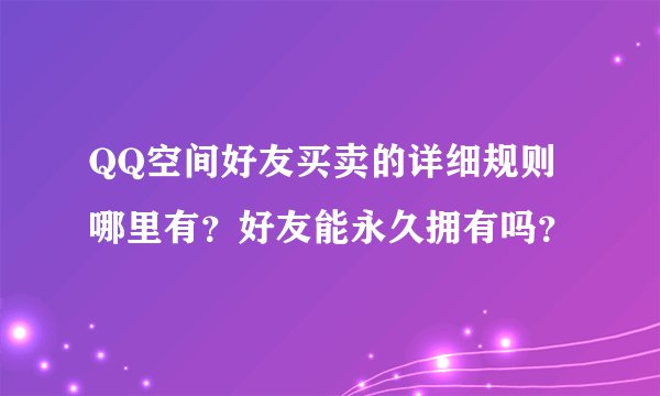 QQ空间好友买卖的详细规则哪里有？好友能永久拥有吗？