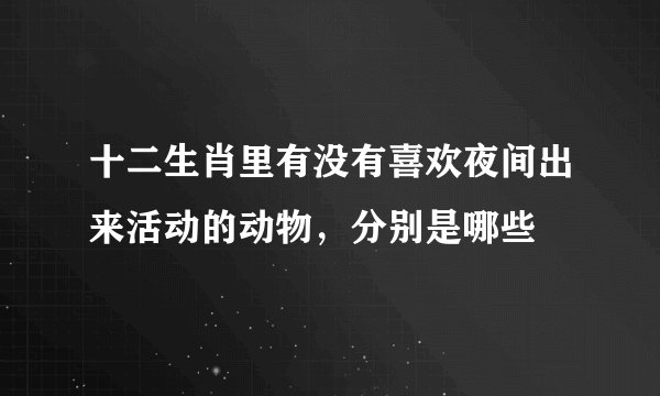 十二生肖里有没有喜欢夜间出来活动的动物,分别是哪些