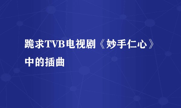 跪求TVB电视剧《妙手仁心》中的插曲