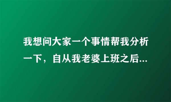 我想问大家一个事情帮我分析一下，自从我老婆上班之后到现在4个月了，她每次都很注重的打扮好去上班，也