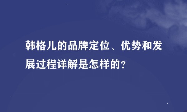 韩格儿的品牌定位、优势和发展过程详解是怎样的？