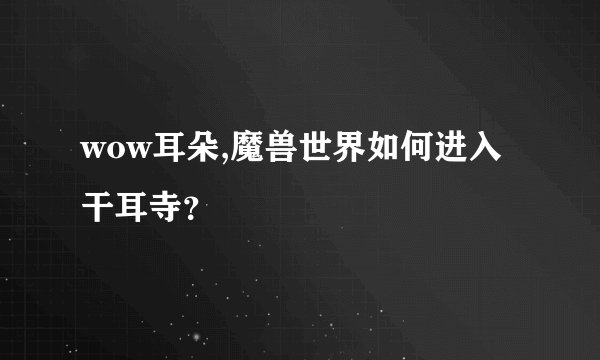 wow耳朵,魔兽世界如何进入干耳寺？