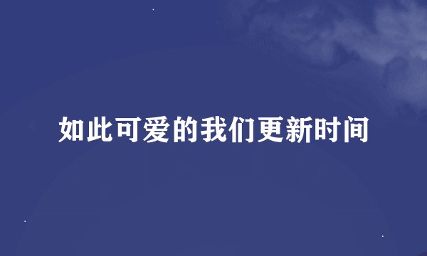 如此可爱的我们更新时间
