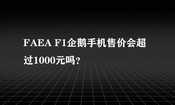 FAEA F1企鹅手机售价会超过1000元吗？