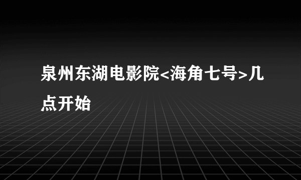 泉州东湖电影院<海角七号>几点开始