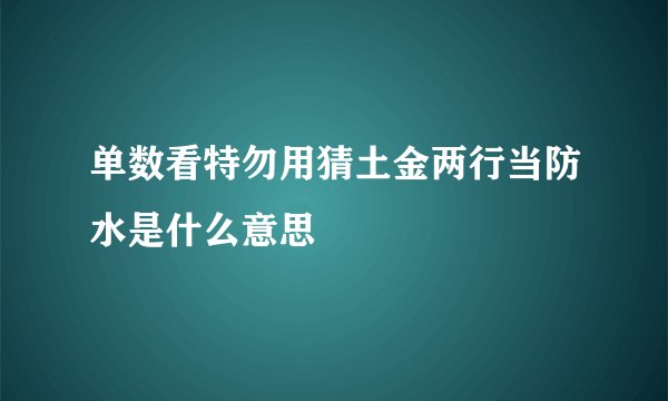 单数看特勿用猜土金两行当防水是什么意思