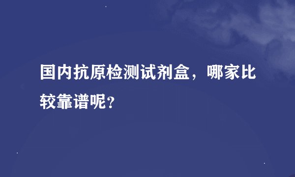 国内抗原检测试剂盒，哪家比较靠谱呢？