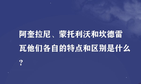 阿奎拉尼、蒙托利沃和坎德雷瓦他们各自的特点和区别是什么？