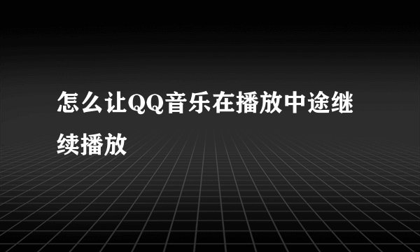 怎么让QQ音乐在播放中途继续播放