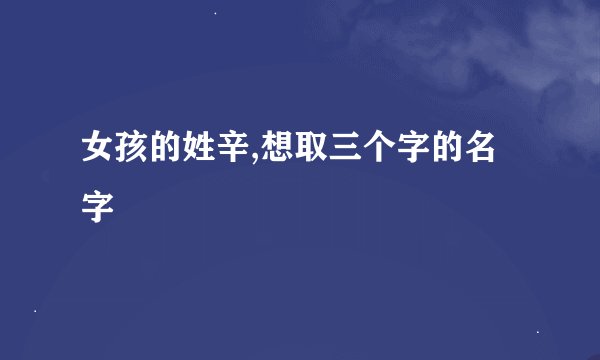 女孩的姓辛,想取三个字的名字