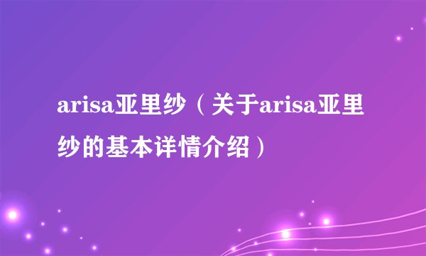 arisa亚里纱（关于arisa亚里纱的基本详情介绍）