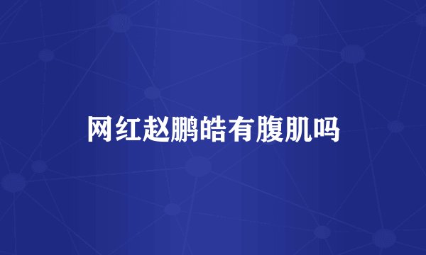 网红赵鹏皓有腹肌吗