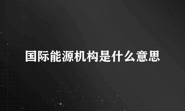 国际能源机构是什么意思