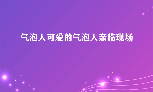 气泡人可爱的气泡人亲临现场