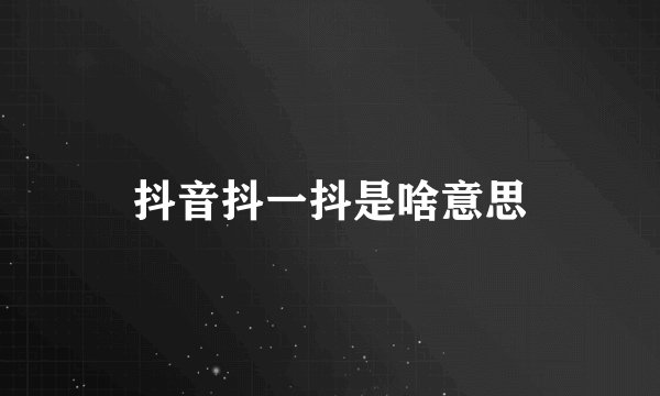 抖音抖一抖是啥意思