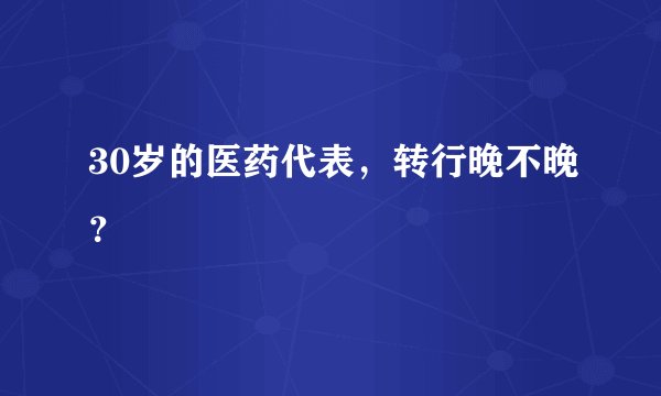 30岁的医药代表,转行晚不晚?