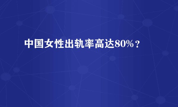 中国女性出轨率高达80%？