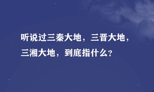 听说过三秦大地，三晋大地，三湘大地，到底指什么？