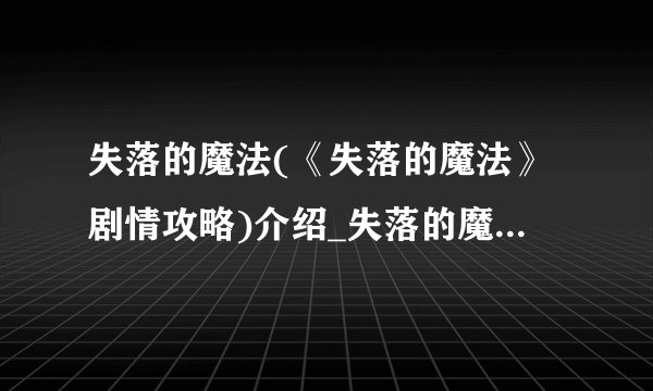 失落的魔法(《失落的魔法》剧情攻略)介绍_失落的魔法(《失落的魔法》剧情攻略)是什么