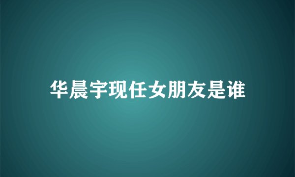 华晨宇现任女朋友是谁