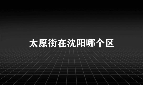 太原街在沈阳哪个区
