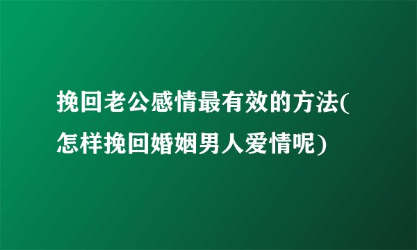 挽回老公感情最有效的方法(怎样挽回婚姻男人爱情呢)