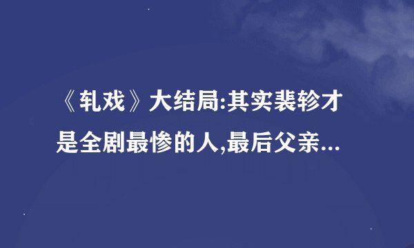 《轧戏》大结局:其实裴轸才是全剧最惨的人,最后父亲顶锅锒铛入